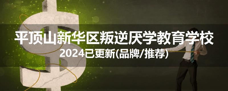 平顶山新华区叛逆厌学教育学校2024已更新(品牌/推荐)