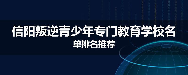 信阳叛逆青少年专门教育学校名单排名推荐