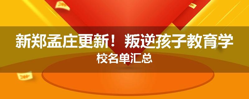 新郑孟庄更新！叛逆孩子教育学校名单汇总
