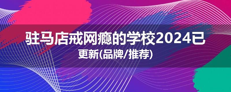 驻马店戒网瘾的学校2024已更新(品牌/推荐)