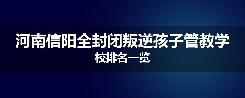 河南信阳全封闭叛逆孩子管教学校排名一览
