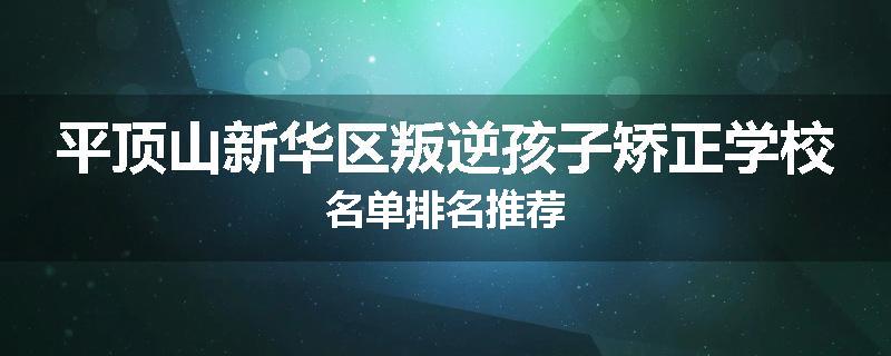 平顶山新华区叛逆孩子矫正学校名单排名推荐