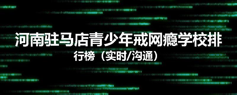 河南驻马店青少年戒网瘾学校排行榜（实时/沟通）