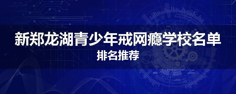 新郑龙湖青少年戒网瘾学校名单排名推荐