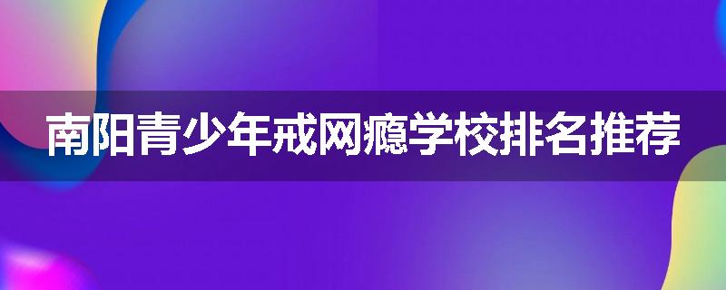 南阳青少年戒网瘾学校排名推荐