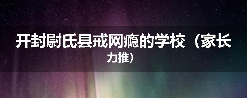 开封尉氏县戒网瘾的学校（家长力推）