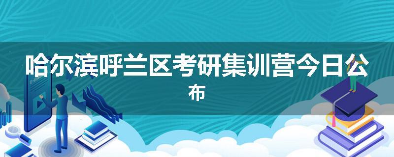 哈尔滨呼兰区考研集训营今日公布