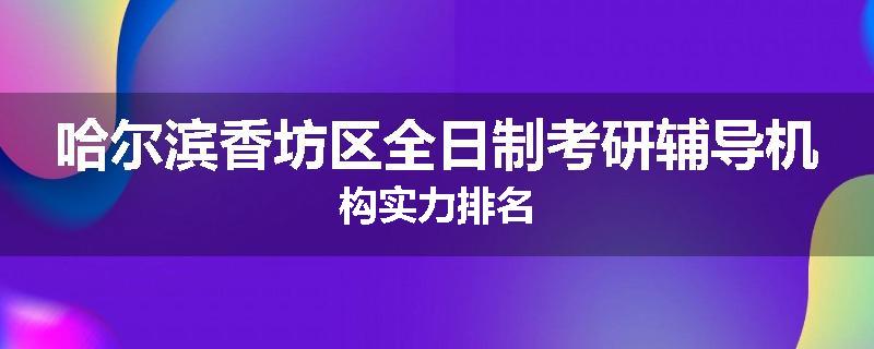 哈尔滨香坊区全日制考研辅导机构实力排名
