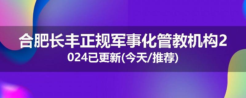 合肥长丰正规军事化管教机构2024已更新(今天/推荐)