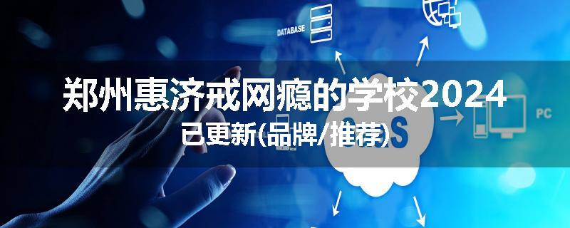 郑州惠济戒网瘾的学校2024已更新(品牌/推荐)