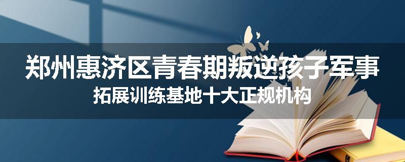 郑州惠济区青春期叛逆孩子军事拓展训练基地十大正规机构
