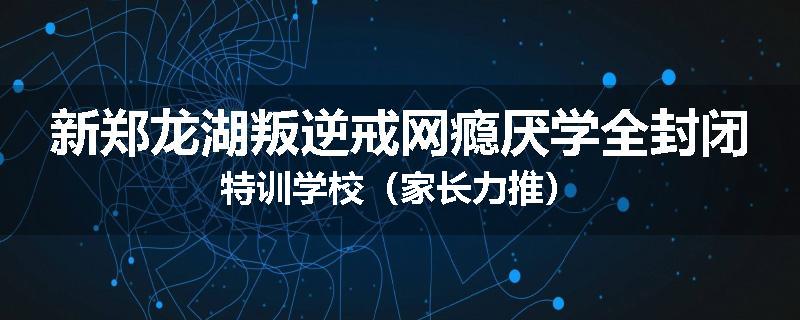 新郑龙湖叛逆戒网瘾厌学全封闭特训学校（家长力推）