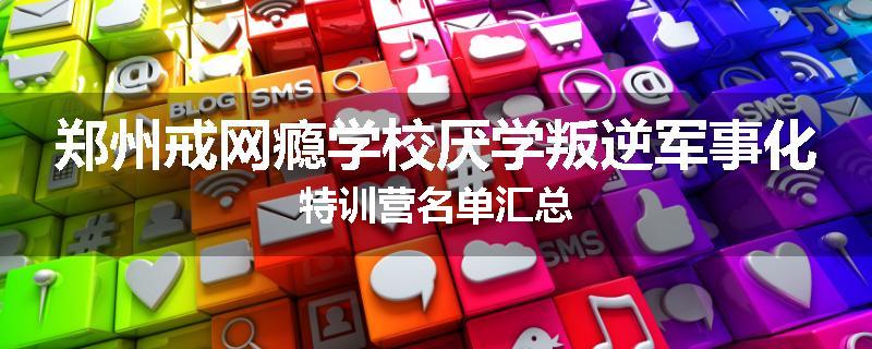郑州戒网瘾学校厌学叛逆军事化特训营名单汇总