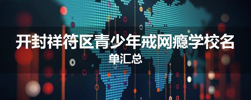 开封祥符区青少年戒网瘾学校名单汇总