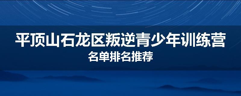 平顶山石龙区叛逆青少年训练营名单排名推荐