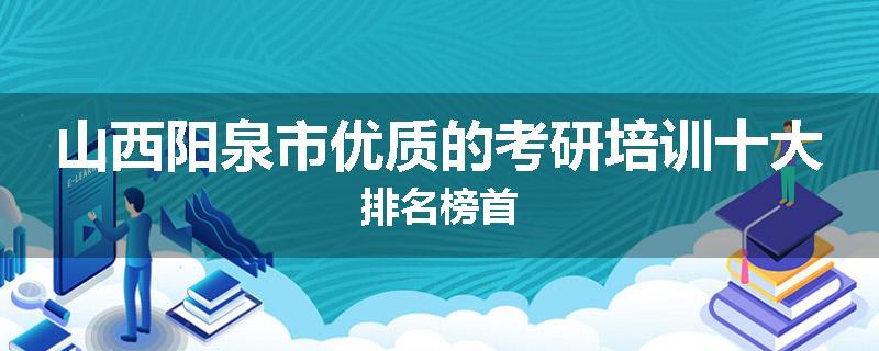 山西阳泉市优质的考研培训十大排名榜首