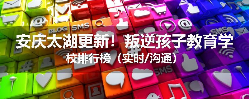 安庆太湖更新！叛逆孩子教育学校排行榜（实时/沟通）