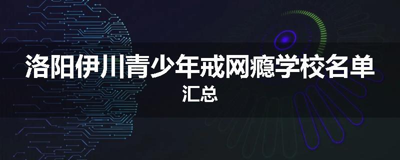 洛阳伊川青少年戒网瘾学校名单汇总