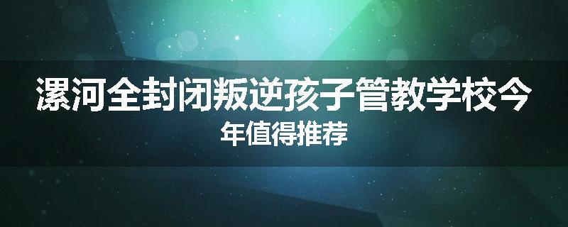 漯河全封闭叛逆孩子管教学校今年值得推荐