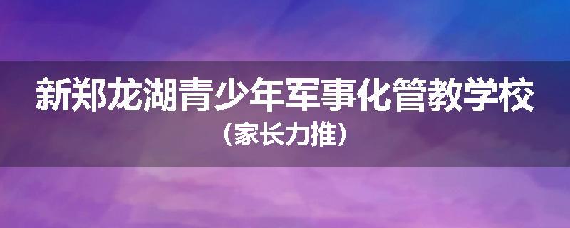 新郑龙湖青少年军事化管教学校（家长力推）
