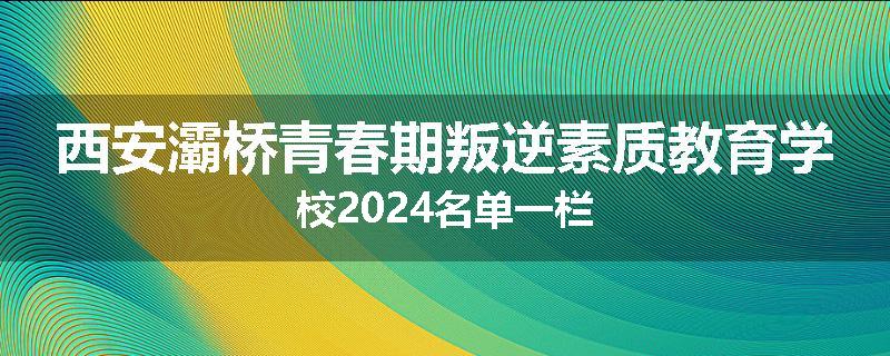 西安灞桥青春期叛逆素质教育学校2024名单一栏