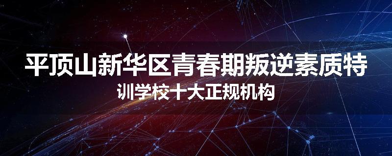 平顶山新华区青春期叛逆素质特训学校十大正规机构