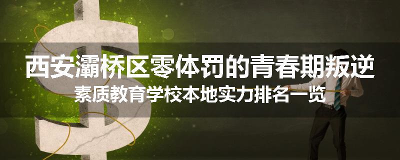 西安灞桥区零体罚的青春期叛逆素质教育学校本地实力排名一览