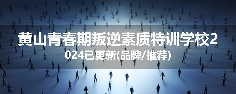 黄山青春期叛逆素质特训学校2024已更新(品牌/推荐)