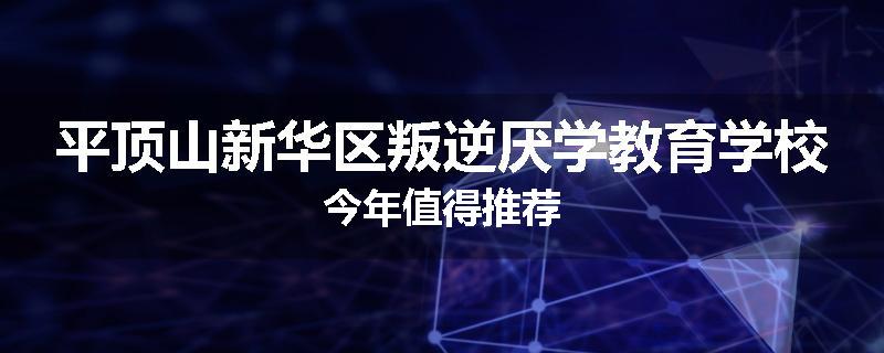 平顶山新华区叛逆厌学教育学校今年值得推荐