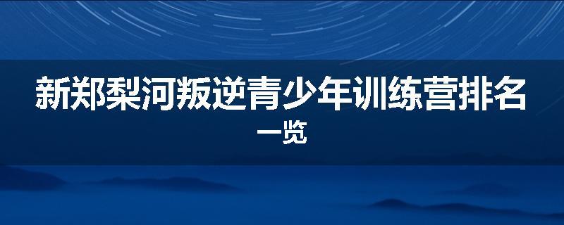 新郑梨河叛逆青少年训练营排名一览