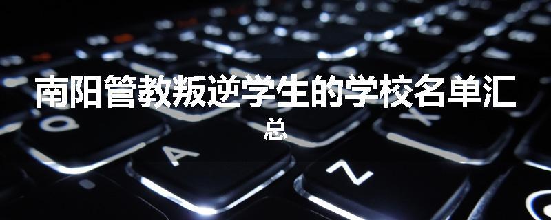 南阳管教叛逆学生的学校名单汇总