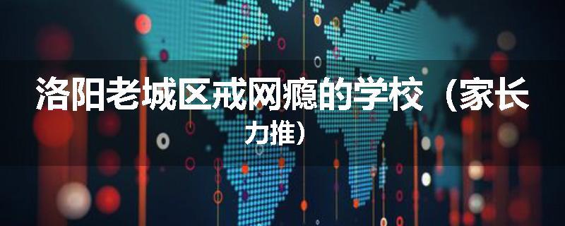 洛阳老城区戒网瘾的学校（家长力推）