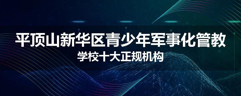 平顶山新华区青少年军事化管教学校十大正规机构