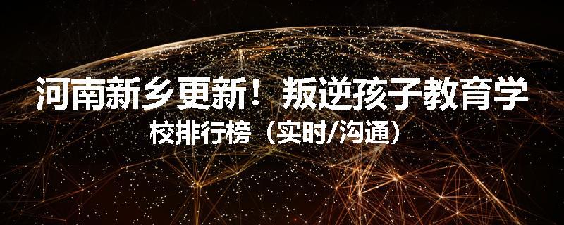 河南新乡更新！叛逆孩子教育学校排行榜（实时/沟通）
