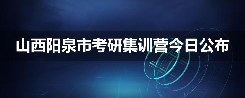 山西阳泉市考研集训营今日公布
