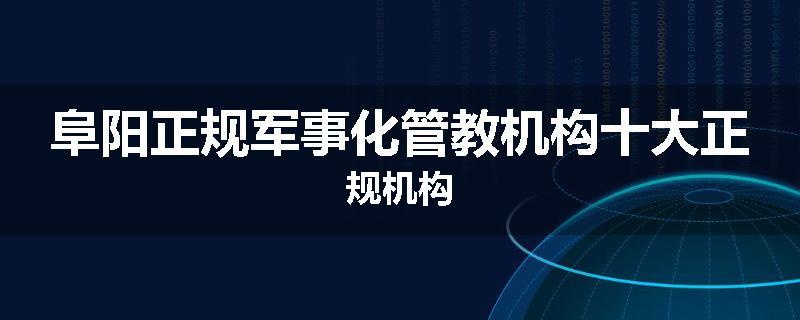 阜阳正规军事化管教机构十大正规机构
