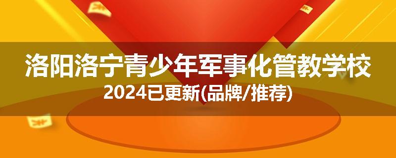 洛阳洛宁青少年军事化管教学校2024已更新(品牌/推荐)