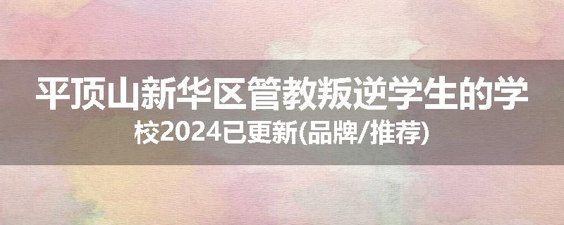 平顶山新华区管教叛逆学生的学校2024已更新(品牌/推荐)