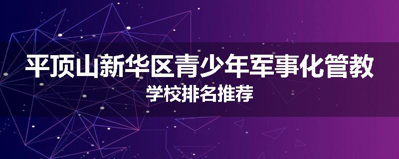 平顶山新华区青少年军事化管教学校排名推荐