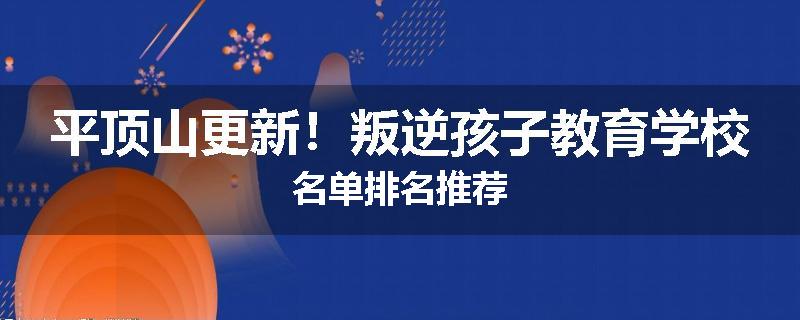 平顶山更新！叛逆孩子教育学校名单排名推荐