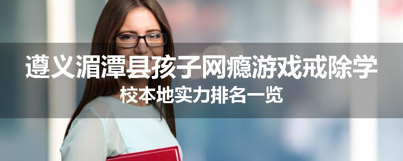 遵义湄潭县孩子网瘾游戏戒除学校本地实力排名一览