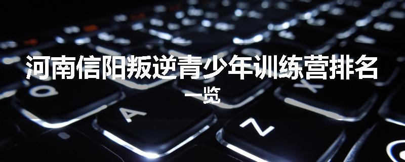河南信阳叛逆青少年训练营排名一览