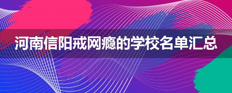 河南信阳戒网瘾的学校名单汇总