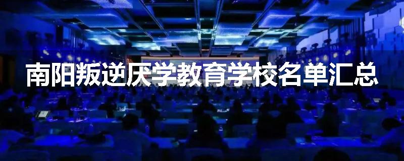 南阳叛逆厌学教育学校名单汇总