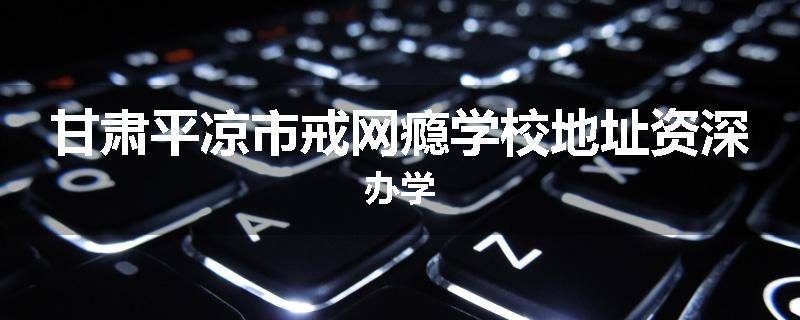 甘肃平凉市戒网瘾学校地址资深办学