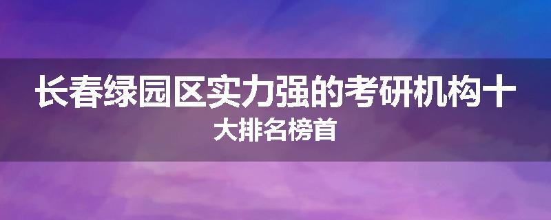 长春绿园区实力强的考研机构十大排名榜首