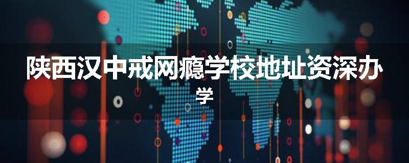 陕西汉中戒网瘾学校地址资深办学