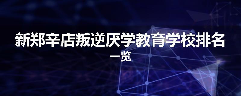 新郑辛店叛逆厌学教育学校排名一览