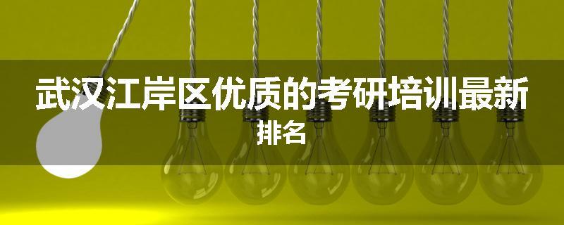 武汉江岸区优质的考研培训最新排名