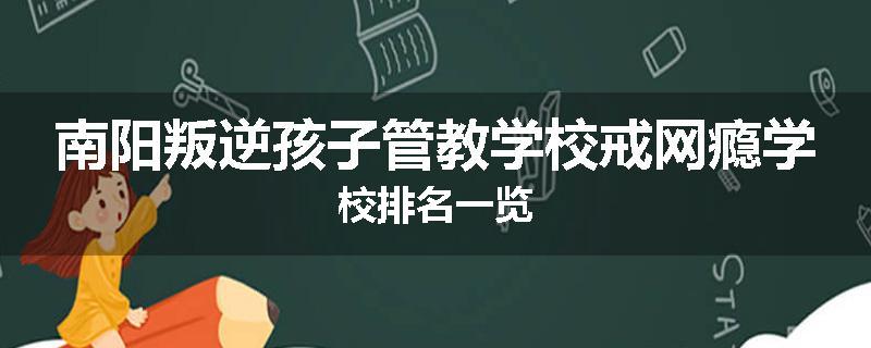 南阳叛逆孩子管教学校戒网瘾学校排名一览